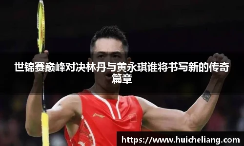 世锦赛巅峰对决林丹与黄永琪谁将书写新的传奇篇章