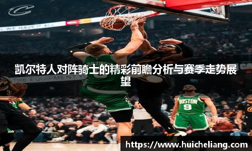 凯尔特人对阵骑士的精彩前瞻分析与赛季走势展望