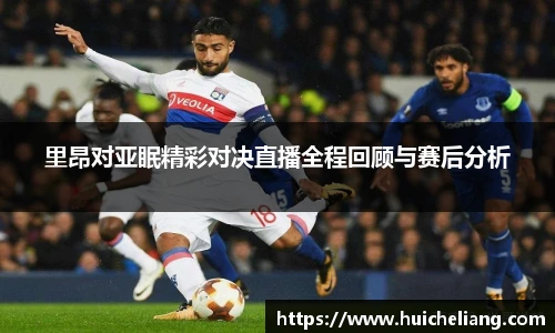 里昂对亚眠精彩对决直播全程回顾与赛后分析